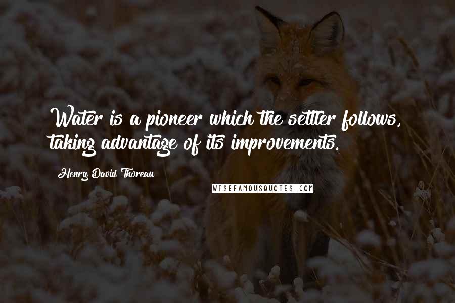 Henry David Thoreau Quotes: Water is a pioneer which the settler follows, taking advantage of its improvements.