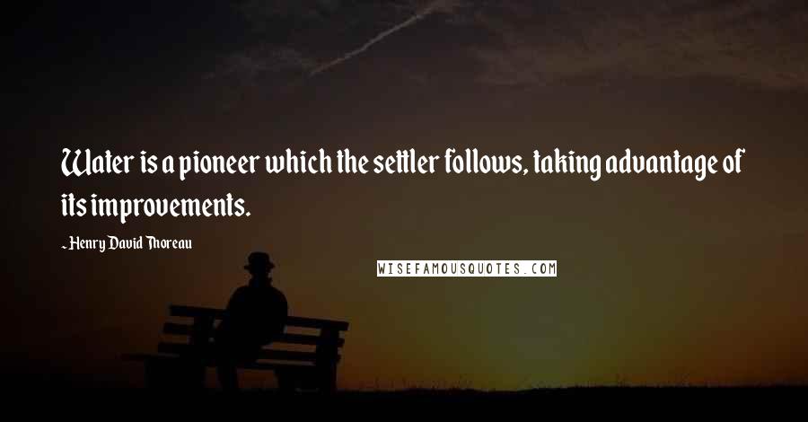 Henry David Thoreau Quotes: Water is a pioneer which the settler follows, taking advantage of its improvements.