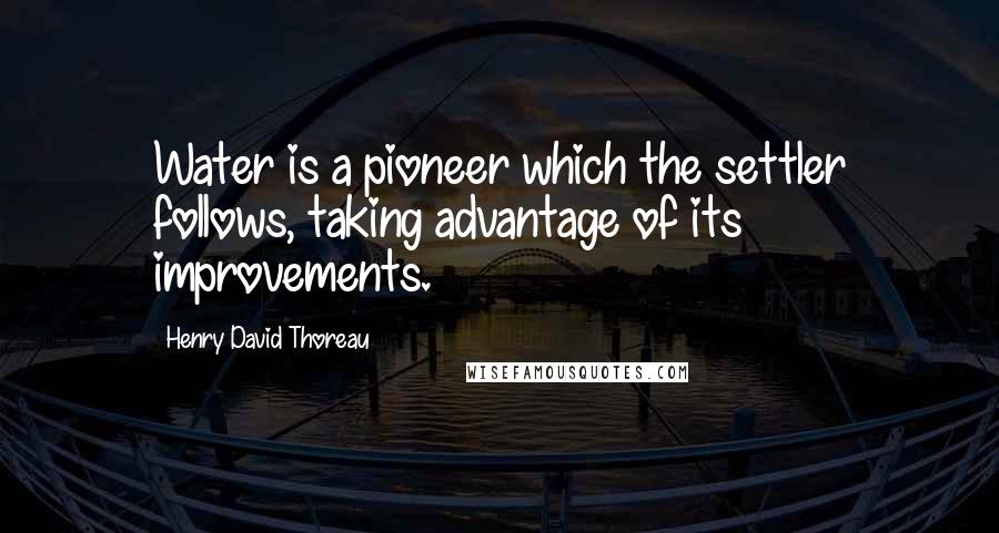 Henry David Thoreau Quotes: Water is a pioneer which the settler follows, taking advantage of its improvements.