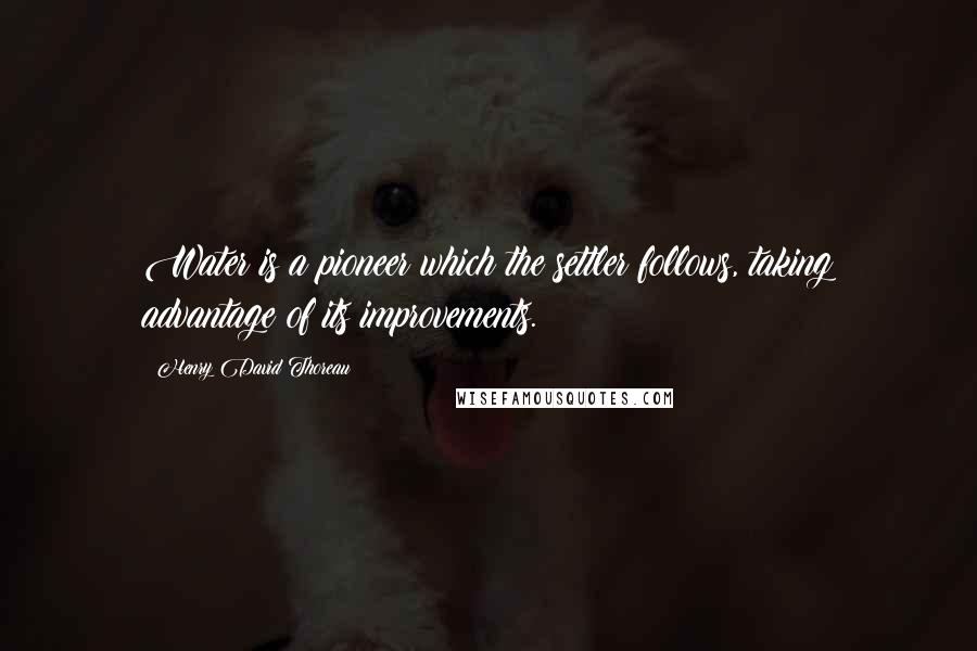 Henry David Thoreau Quotes: Water is a pioneer which the settler follows, taking advantage of its improvements.
