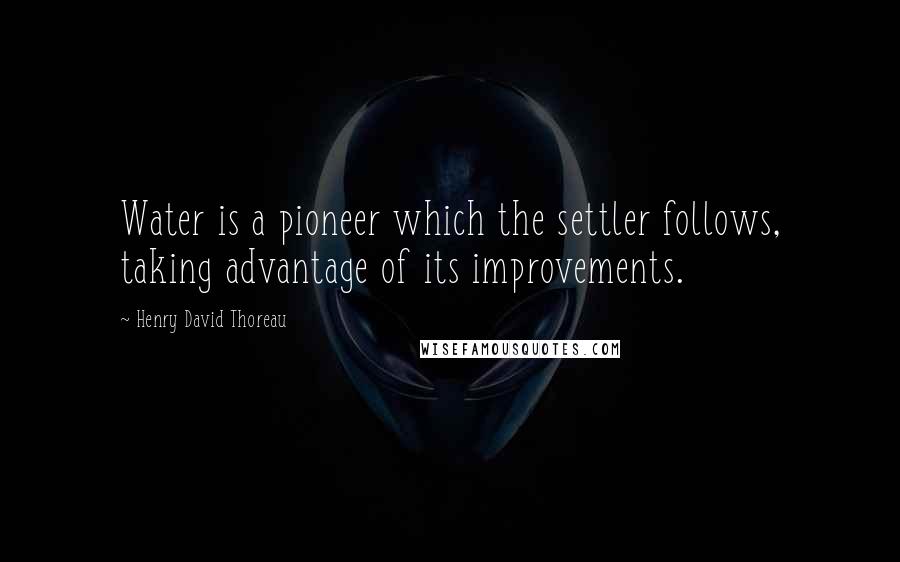 Henry David Thoreau Quotes: Water is a pioneer which the settler follows, taking advantage of its improvements.