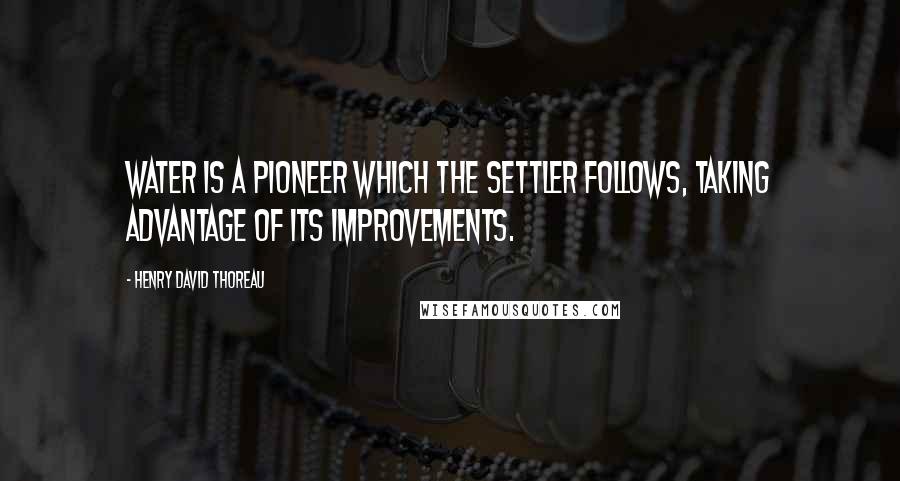 Henry David Thoreau Quotes: Water is a pioneer which the settler follows, taking advantage of its improvements.