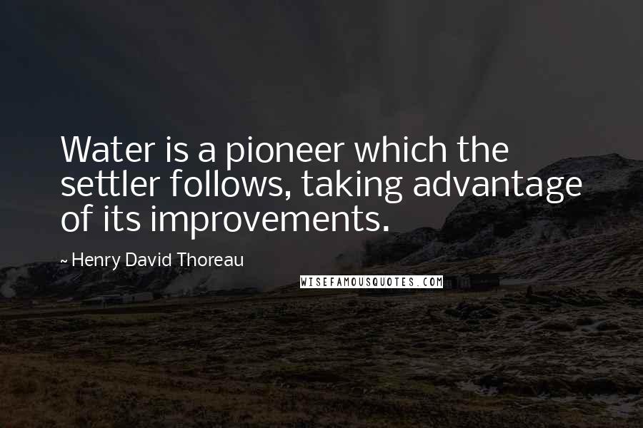 Henry David Thoreau Quotes: Water is a pioneer which the settler follows, taking advantage of its improvements.