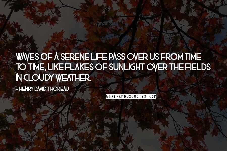 Henry David Thoreau Quotes: Waves of a serene life pass over us from time to time, like flakes of sunlight over the fields in cloudy weather.