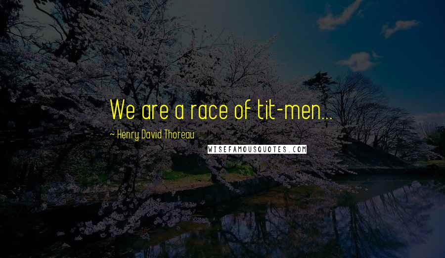 Henry David Thoreau Quotes: We are a race of tit-men...