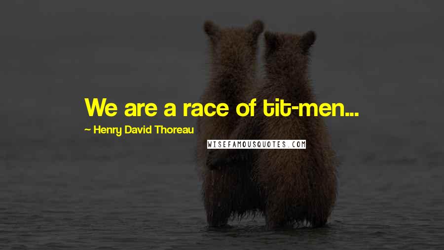 Henry David Thoreau Quotes: We are a race of tit-men...