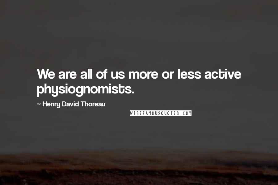 Henry David Thoreau Quotes: We are all of us more or less active physiognomists.