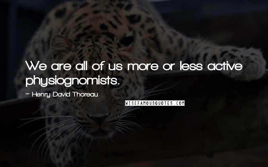 Henry David Thoreau Quotes: We are all of us more or less active physiognomists.