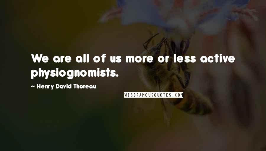 Henry David Thoreau Quotes: We are all of us more or less active physiognomists.