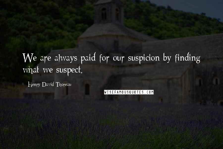 Henry David Thoreau Quotes: We are always paid for our suspicion by finding what we suspect.