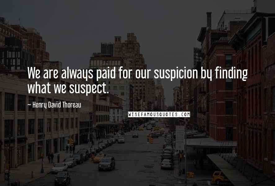 Henry David Thoreau Quotes: We are always paid for our suspicion by finding what we suspect.