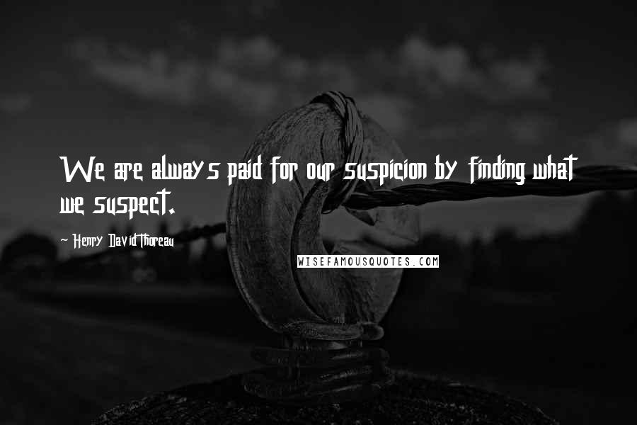 Henry David Thoreau Quotes: We are always paid for our suspicion by finding what we suspect.