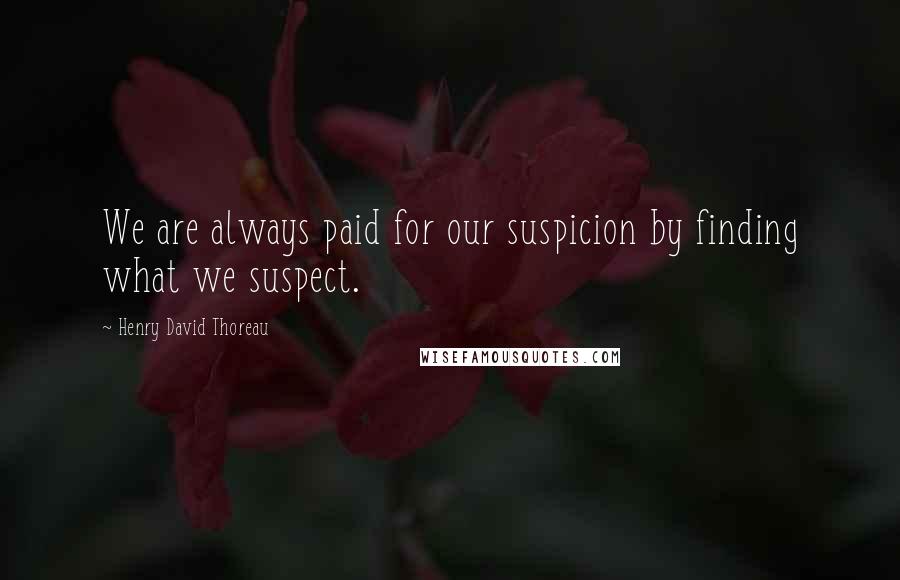 Henry David Thoreau Quotes: We are always paid for our suspicion by finding what we suspect.