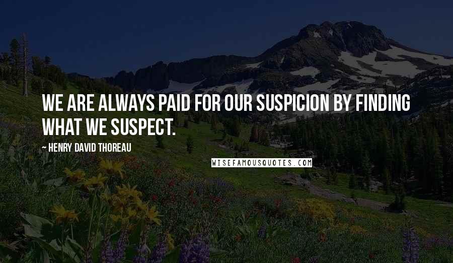 Henry David Thoreau Quotes: We are always paid for our suspicion by finding what we suspect.