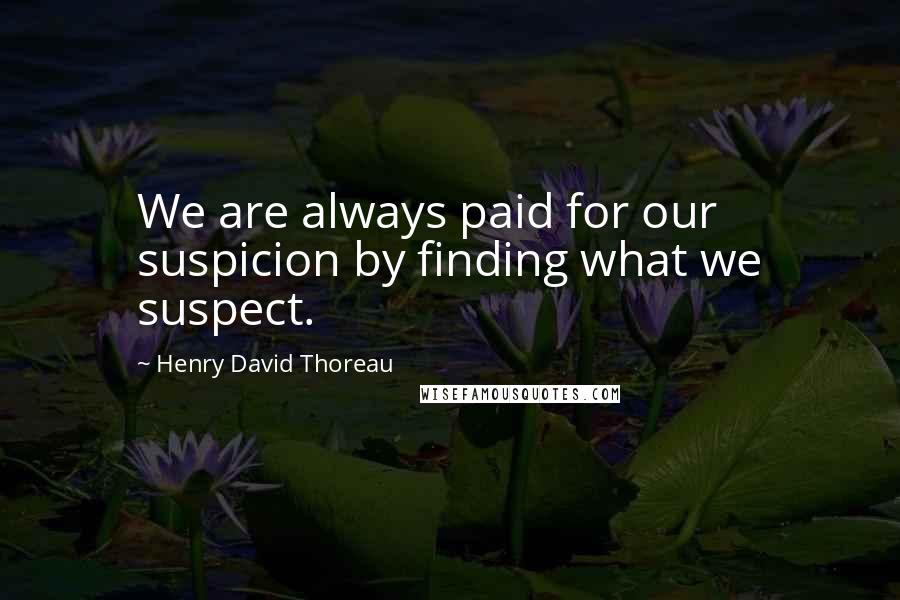 Henry David Thoreau Quotes: We are always paid for our suspicion by finding what we suspect.