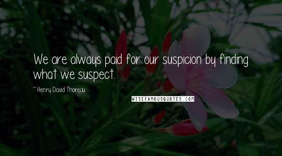 Henry David Thoreau Quotes: We are always paid for our suspicion by finding what we suspect.