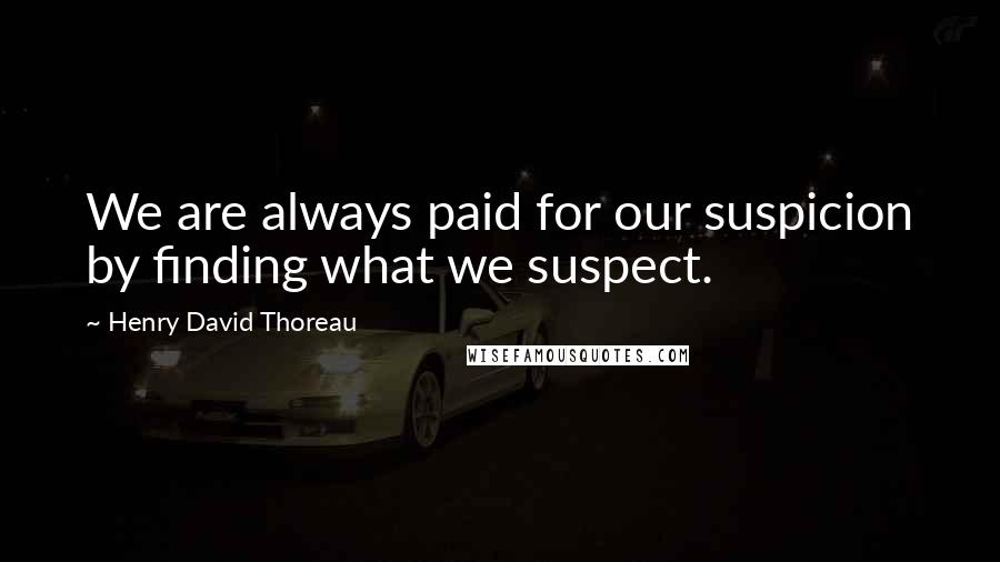 Henry David Thoreau Quotes: We are always paid for our suspicion by finding what we suspect.