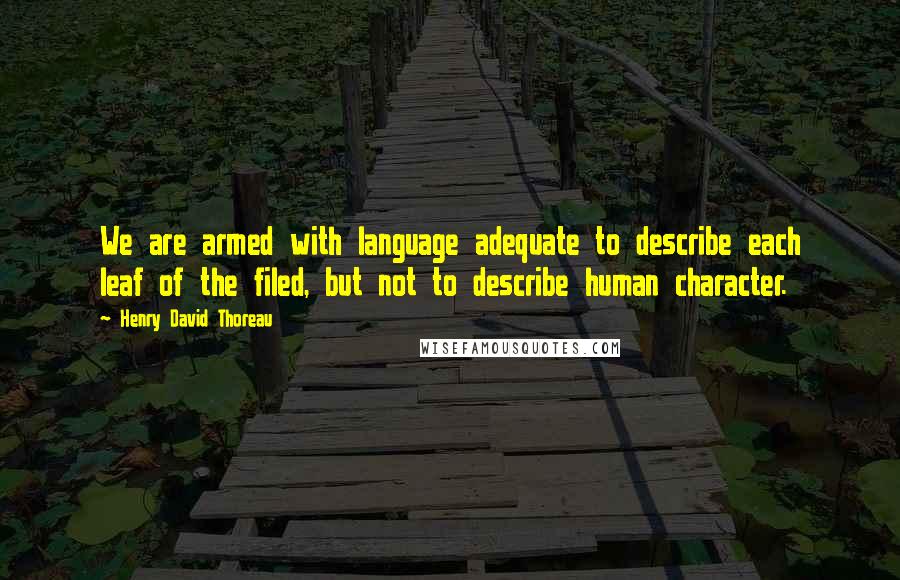 Henry David Thoreau Quotes: We are armed with language adequate to describe each leaf of the filed, but not to describe human character.