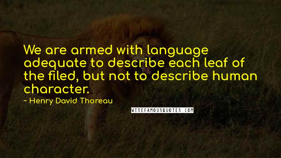 Henry David Thoreau Quotes: We are armed with language adequate to describe each leaf of the filed, but not to describe human character.