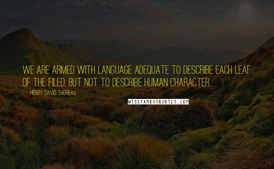 Henry David Thoreau Quotes: We are armed with language adequate to describe each leaf of the filed, but not to describe human character.