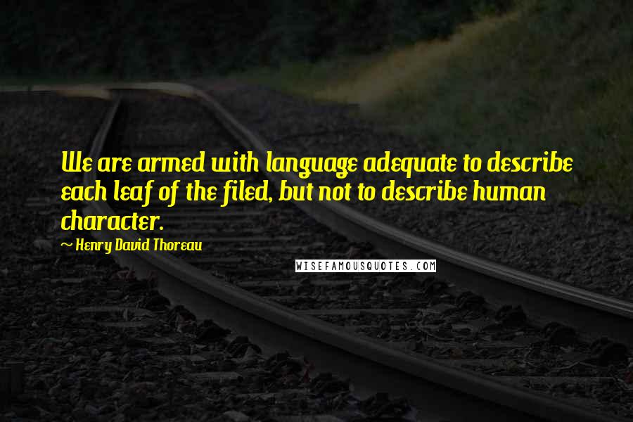 Henry David Thoreau Quotes: We are armed with language adequate to describe each leaf of the filed, but not to describe human character.