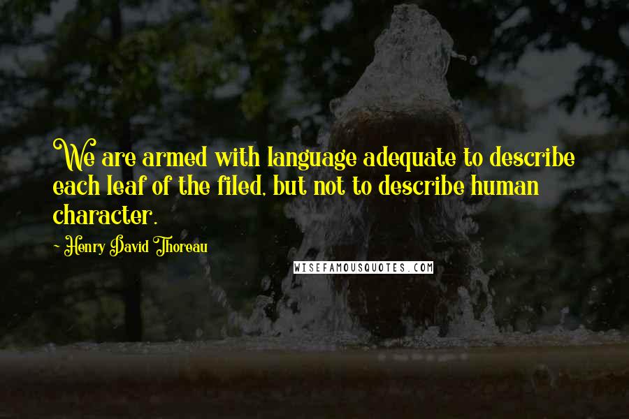 Henry David Thoreau Quotes: We are armed with language adequate to describe each leaf of the filed, but not to describe human character.