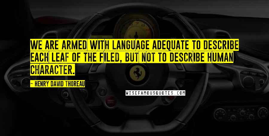 Henry David Thoreau Quotes: We are armed with language adequate to describe each leaf of the filed, but not to describe human character.