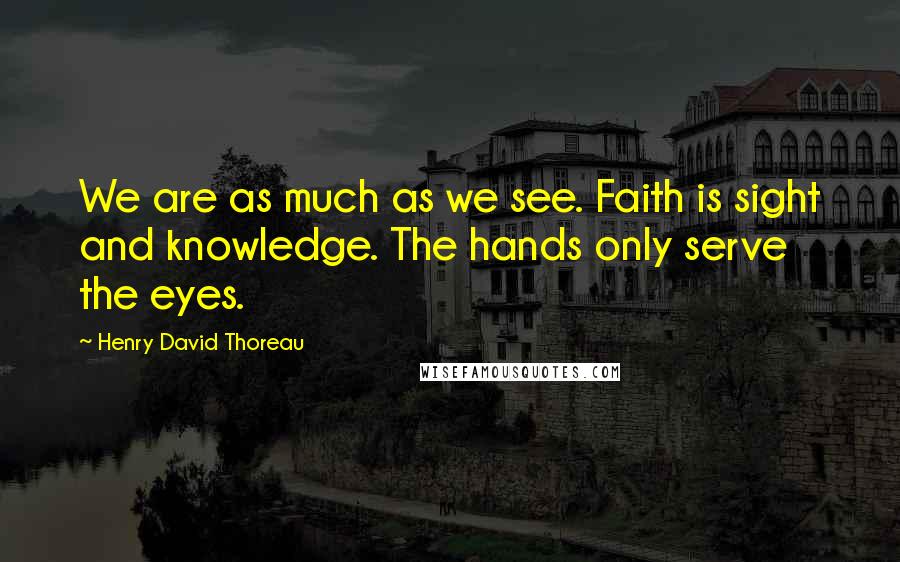 Henry David Thoreau Quotes: We are as much as we see. Faith is sight and knowledge. The hands only serve the eyes.