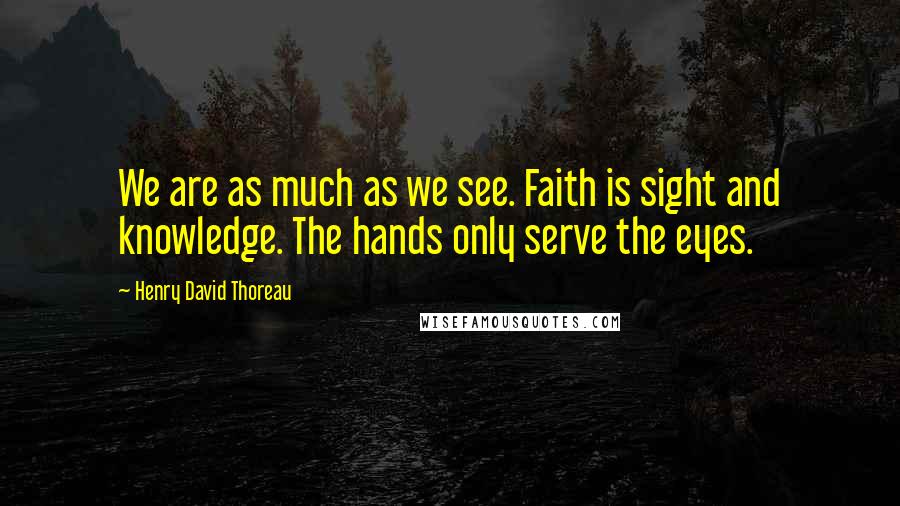 Henry David Thoreau Quotes: We are as much as we see. Faith is sight and knowledge. The hands only serve the eyes.