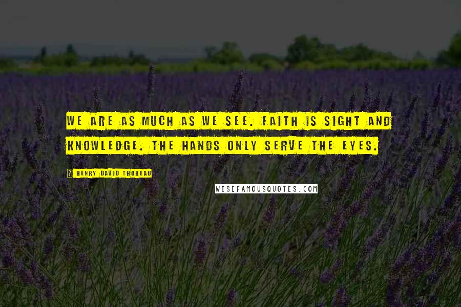 Henry David Thoreau Quotes: We are as much as we see. Faith is sight and knowledge. The hands only serve the eyes.