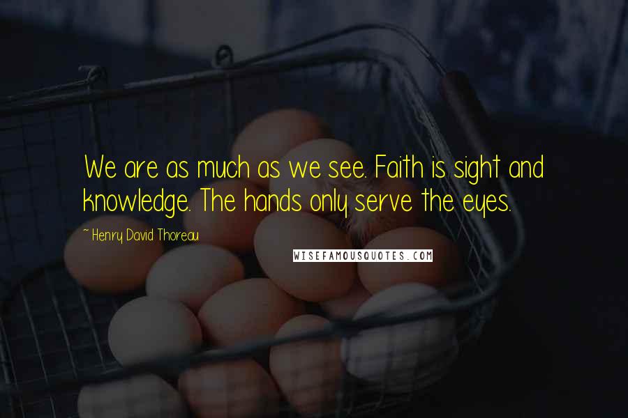Henry David Thoreau Quotes: We are as much as we see. Faith is sight and knowledge. The hands only serve the eyes.