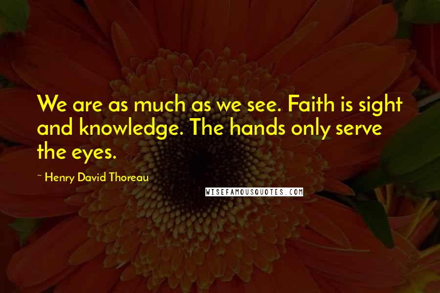 Henry David Thoreau Quotes: We are as much as we see. Faith is sight and knowledge. The hands only serve the eyes.