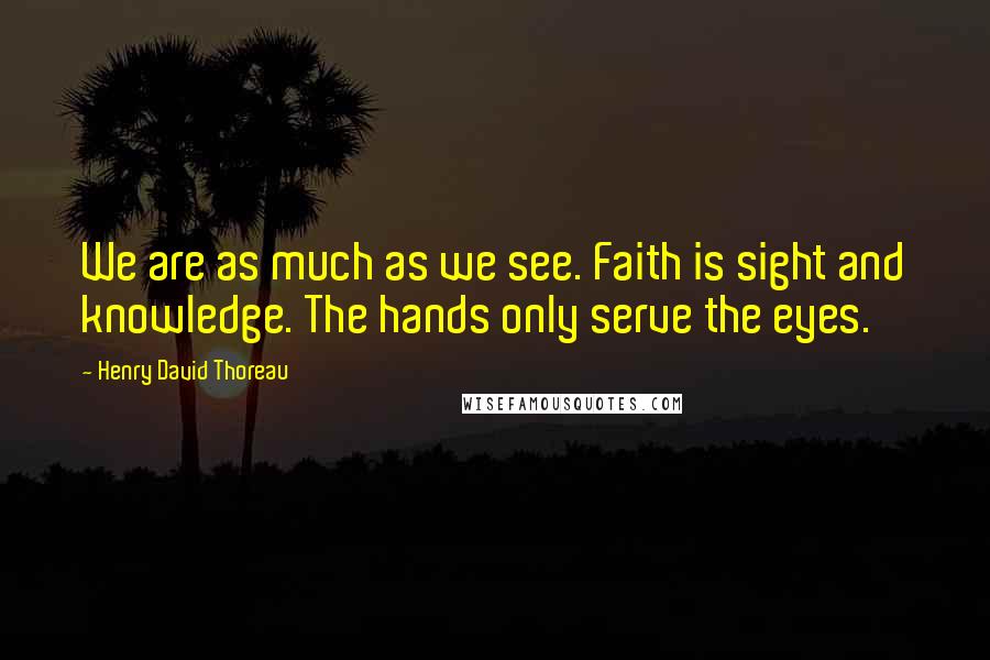 Henry David Thoreau Quotes: We are as much as we see. Faith is sight and knowledge. The hands only serve the eyes.