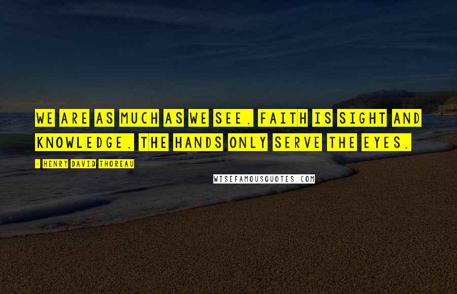 Henry David Thoreau Quotes: We are as much as we see. Faith is sight and knowledge. The hands only serve the eyes.