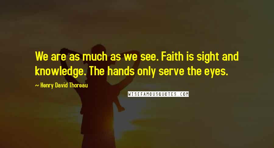 Henry David Thoreau Quotes: We are as much as we see. Faith is sight and knowledge. The hands only serve the eyes.