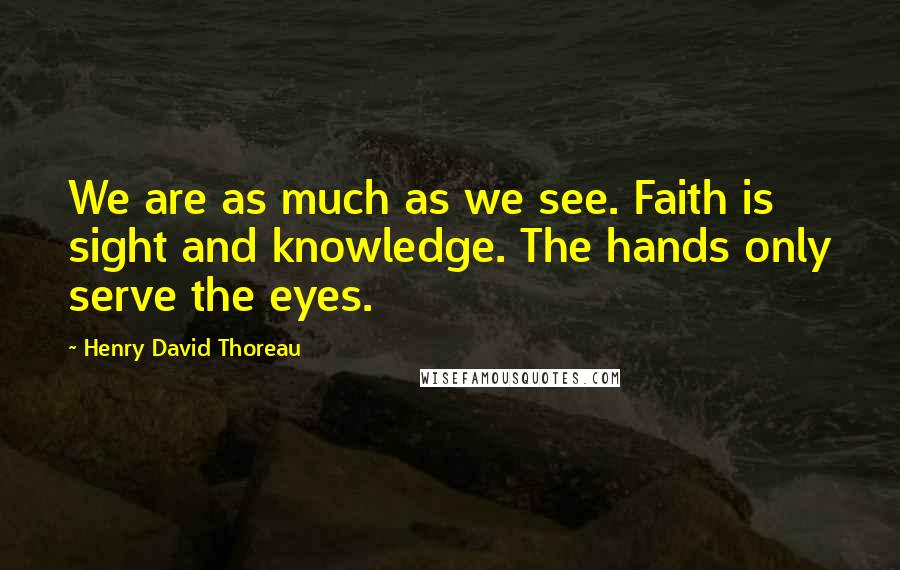 Henry David Thoreau Quotes: We are as much as we see. Faith is sight and knowledge. The hands only serve the eyes.