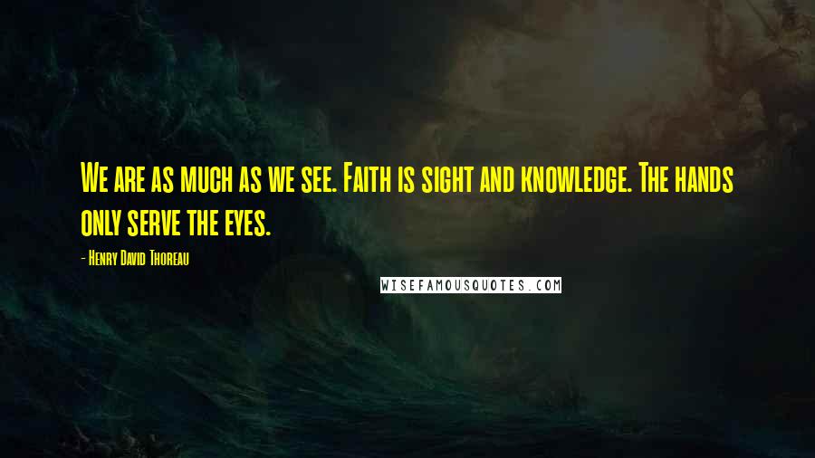 Henry David Thoreau Quotes: We are as much as we see. Faith is sight and knowledge. The hands only serve the eyes.