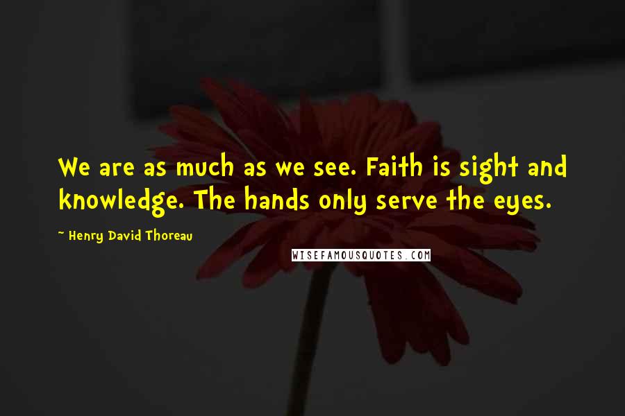 Henry David Thoreau Quotes: We are as much as we see. Faith is sight and knowledge. The hands only serve the eyes.
