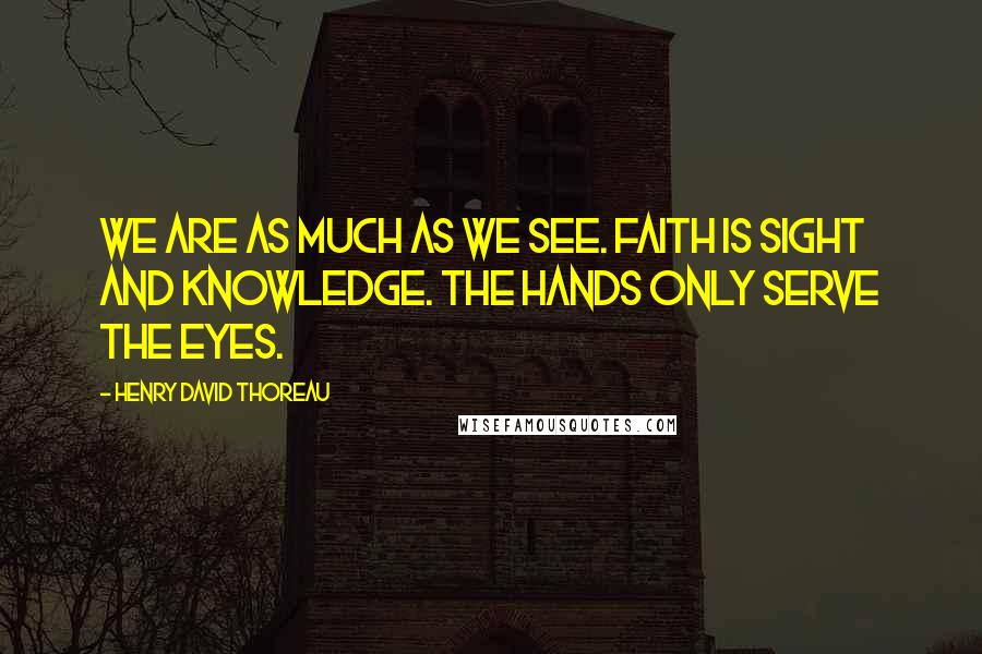 Henry David Thoreau Quotes: We are as much as we see. Faith is sight and knowledge. The hands only serve the eyes.