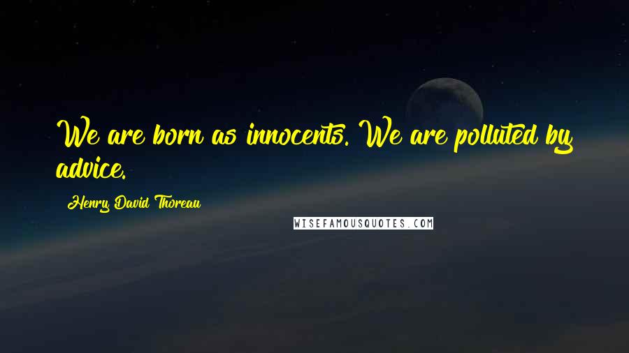 Henry David Thoreau Quotes: We are born as innocents. We are polluted by advice.