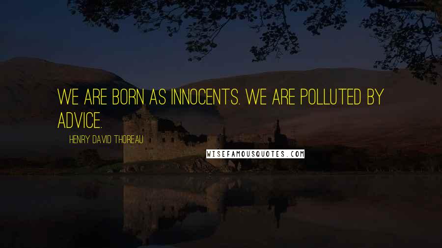 Henry David Thoreau Quotes: We are born as innocents. We are polluted by advice.