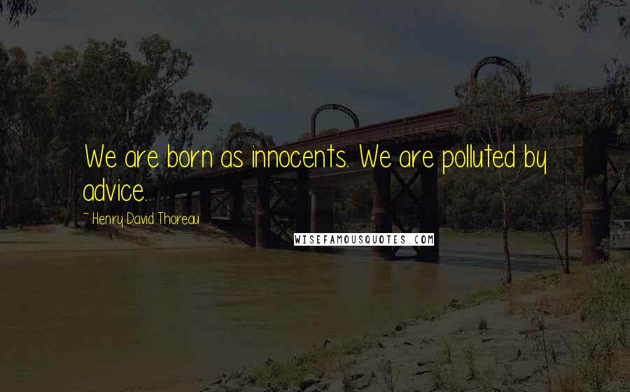 Henry David Thoreau Quotes: We are born as innocents. We are polluted by advice.