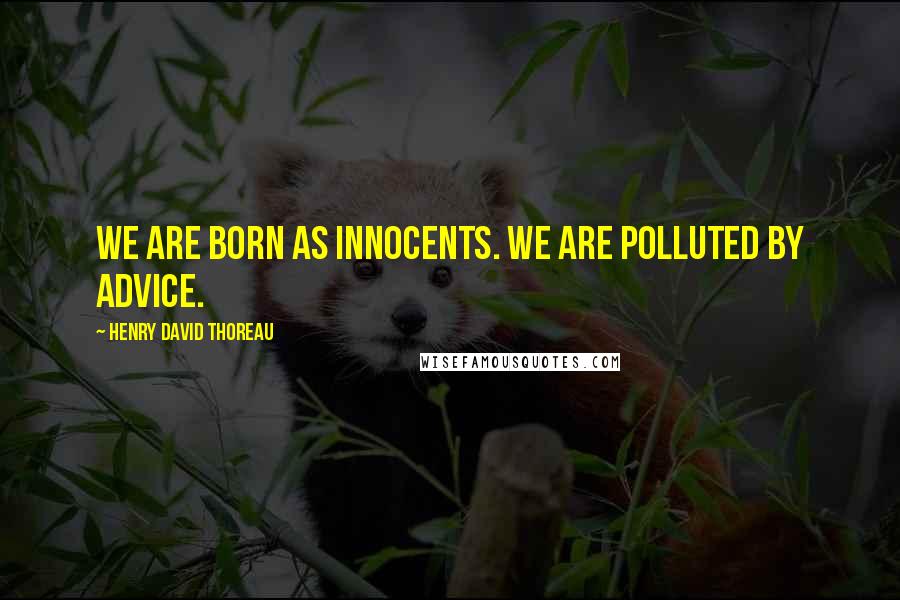 Henry David Thoreau Quotes: We are born as innocents. We are polluted by advice.
