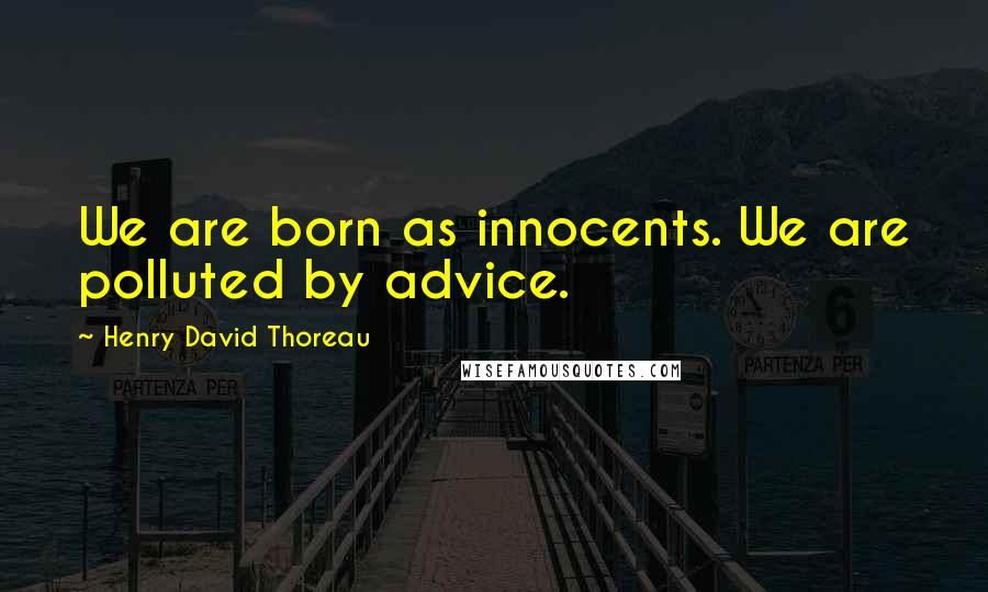Henry David Thoreau Quotes: We are born as innocents. We are polluted by advice.