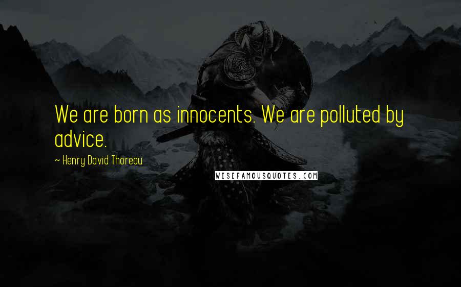 Henry David Thoreau Quotes: We are born as innocents. We are polluted by advice.