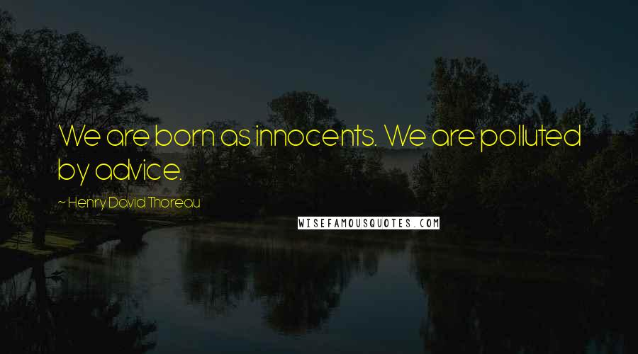 Henry David Thoreau Quotes: We are born as innocents. We are polluted by advice.
