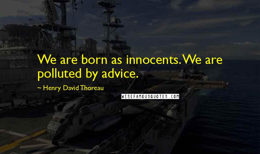 Henry David Thoreau Quotes: We are born as innocents. We are polluted by advice.