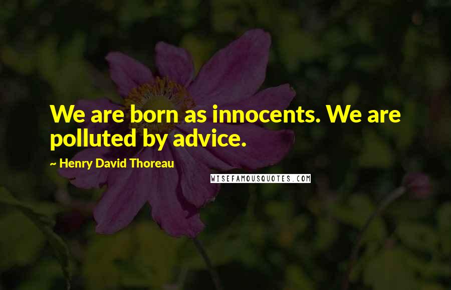 Henry David Thoreau Quotes: We are born as innocents. We are polluted by advice.