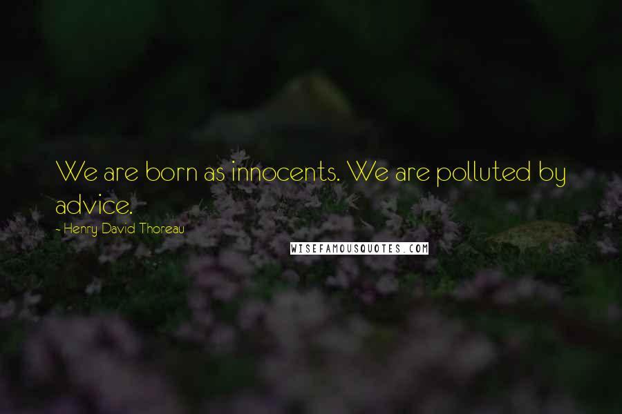 Henry David Thoreau Quotes: We are born as innocents. We are polluted by advice.