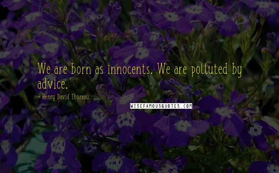 Henry David Thoreau Quotes: We are born as innocents. We are polluted by advice.